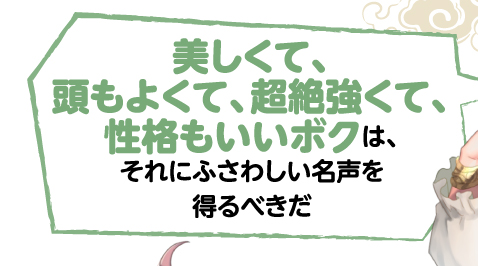 美しくて、頭もよくて、超絶強くて、性格もいいボクは、それにふさわしい名声を得るべきだ