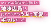 コンビニ強盗から助けた地味店員が、同じクラスのうぶで可愛いギャルだった