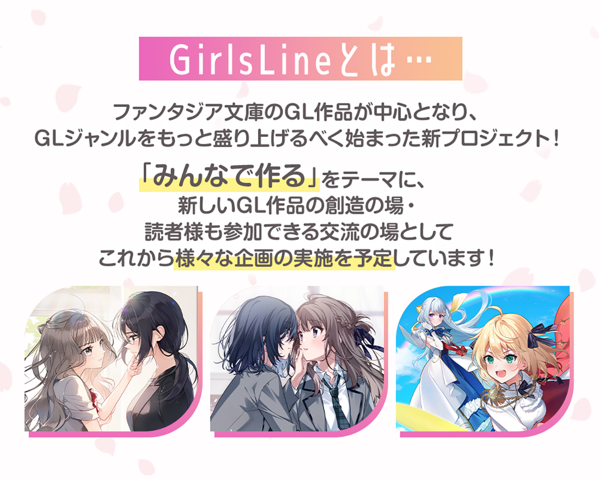 画像：『GirlsLineとは』ファンタジア文庫のGL作品が中心となり、GLジャンルをもっと盛り上げるべく始まった新プロジェクト！「みんなで作る」をテーマに、新しいGL作品の創造の場・読者様も参加できる交流の場としてこれから様々な企画の実施を予定しています！
