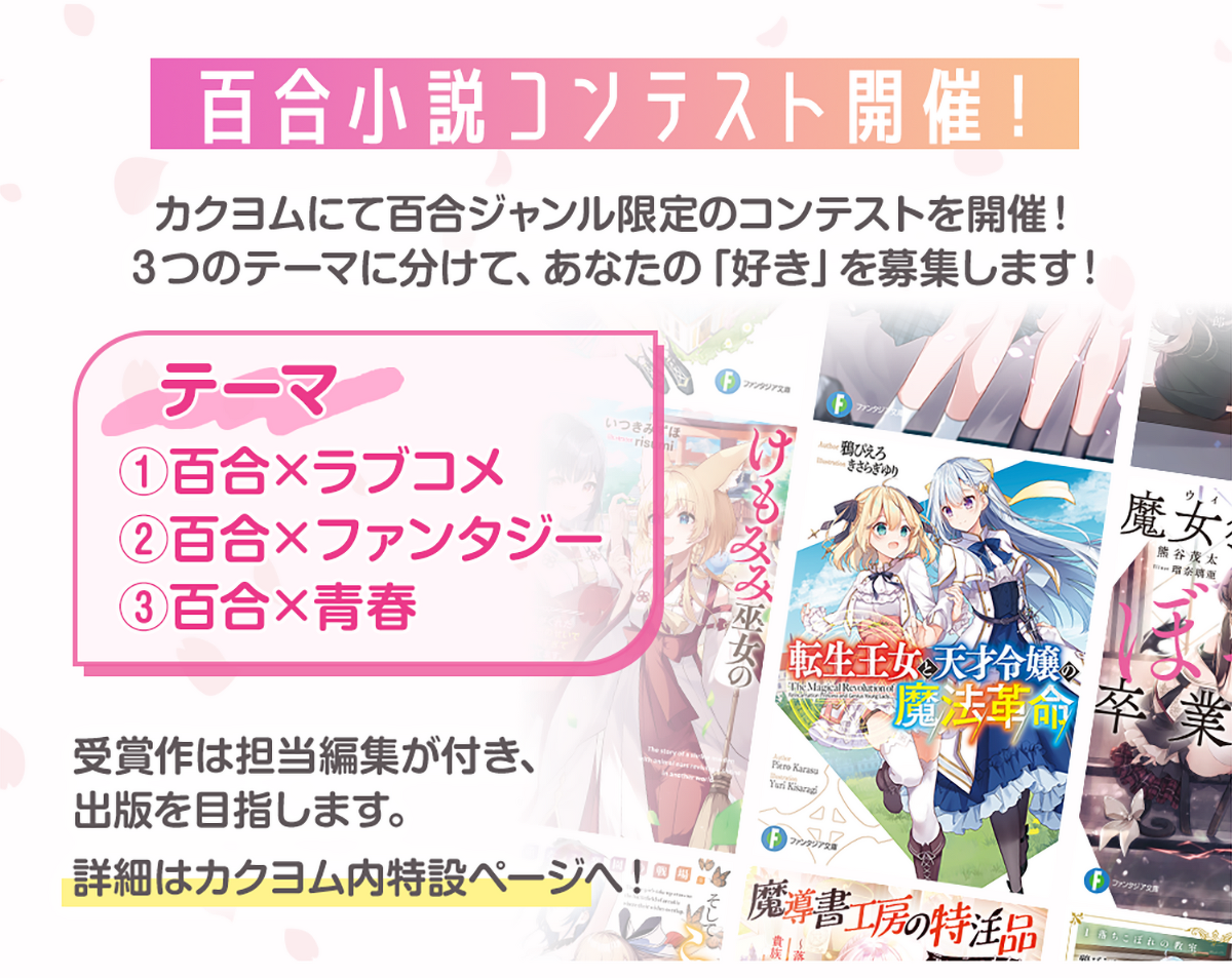 画像：『百合小説コンテスト開催！』カクヨムにて百合ジャンル限定のコンテストを開催！３つのテーマに分けて、あなたの「好き」を募集します！＊テーマ「①百合×ラブコメ」「②百合×ファンタジー」「③百合×青春」大賞受賞作は担当編集が付き出版を目指します。詳細はカクヨム内特設ページへ！