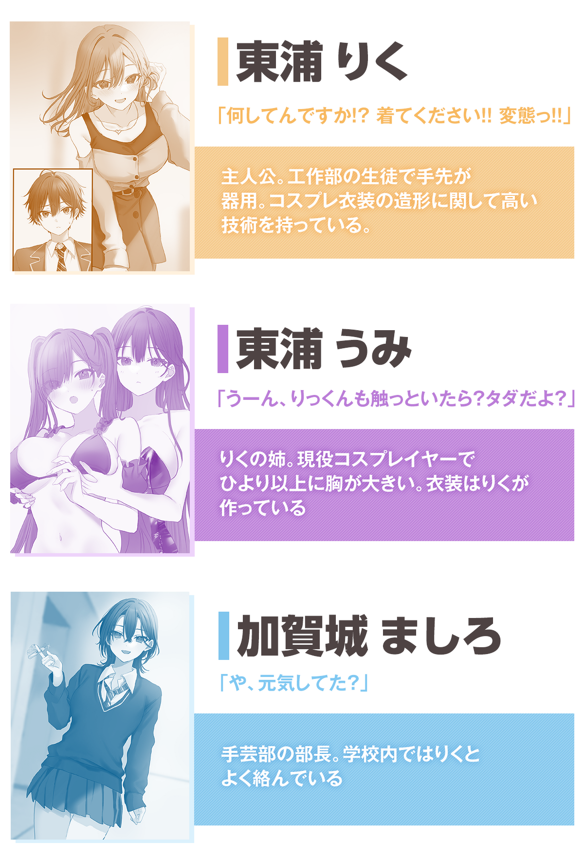 「このコスプレお姉さんは、僕専用らしい」キャラクター ：東浦りく「何してんですか！？　着てください！！　変態っ！！」
主人公。工作部の生徒で手先が器用。コスプレ衣装の造形に関して高い技術を持っている。
東浦うみ「うーん、りっくんも触っといたら？　タダだよ？」りくの姉。現役コスプレイヤーでひより以上に胸が大きい。衣装はりくが作っている
加賀城ましろ「や、元気してた？」手芸部の部長。学校内ではりくとよく絡んでいる