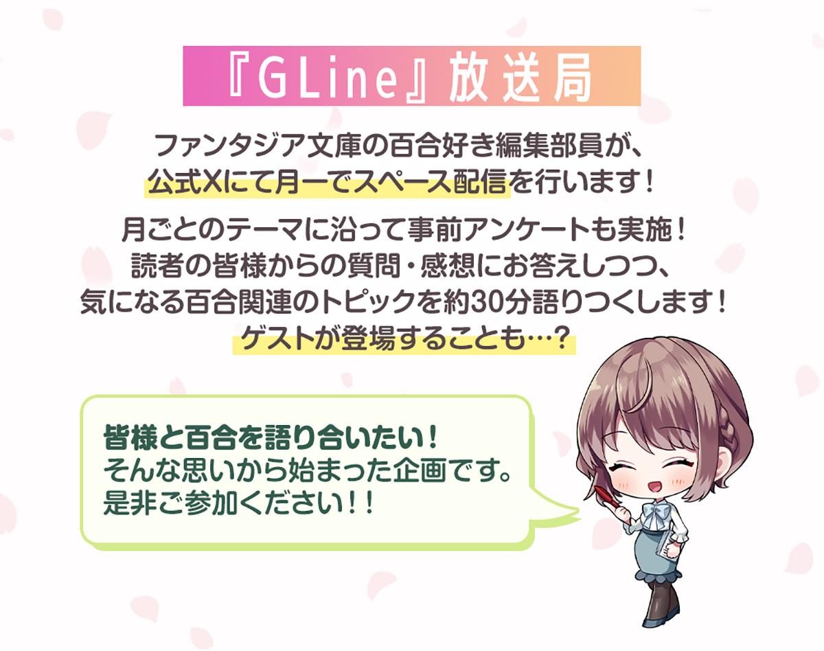 画像：『『GLine』放送局』ファンタジア文庫の百合好き編集部員が、公式Xにて月一でスペース配信を行います！月ごとのテーマに沿って事前アンケートも実施！読者の皆様からの質問・感想にお答えしつつ、気になる百合関連のトピックを約30分語りつくします！ゲストが登場することも…？　編集者Nコメント：皆様と百合を語り合いたい！そんな思いから始まった企画です。是非ご参加ください！！