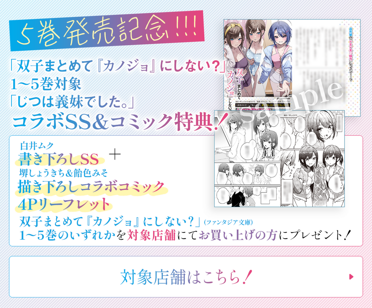 リンクバナー：「双子まとめて『カノジョ』にしない？」5巻発売記念！1〜5巻のいずれかを対象店舗にてお買い上げの方に白井ムク書き下ろしSS＋堺しょうきち＆飴色みそ描き下ろしコラボコミック4Pリーフレットをプレゼント！対象店舗はこちら！※特典はなくなり次第終了です。