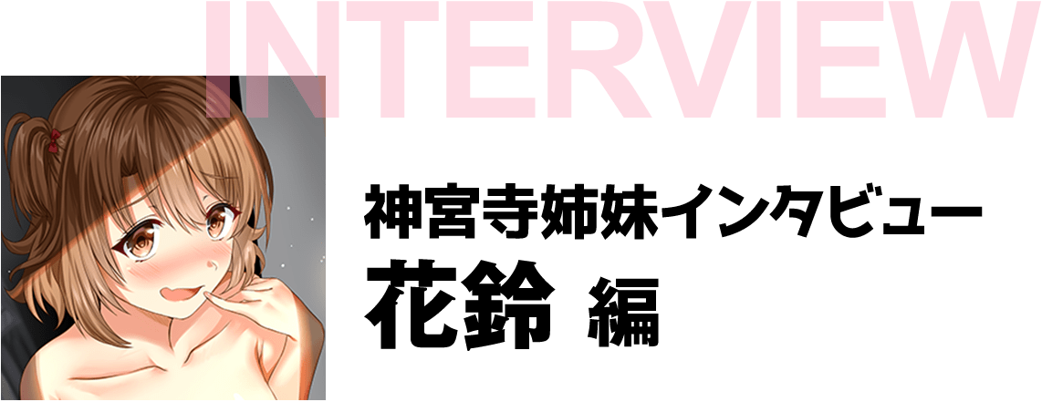 『ちょっぴりえっちな三姉妹でも、お嫁さんにしてくれますか？』神宮寺姉妹インタビュー　花鈴編
