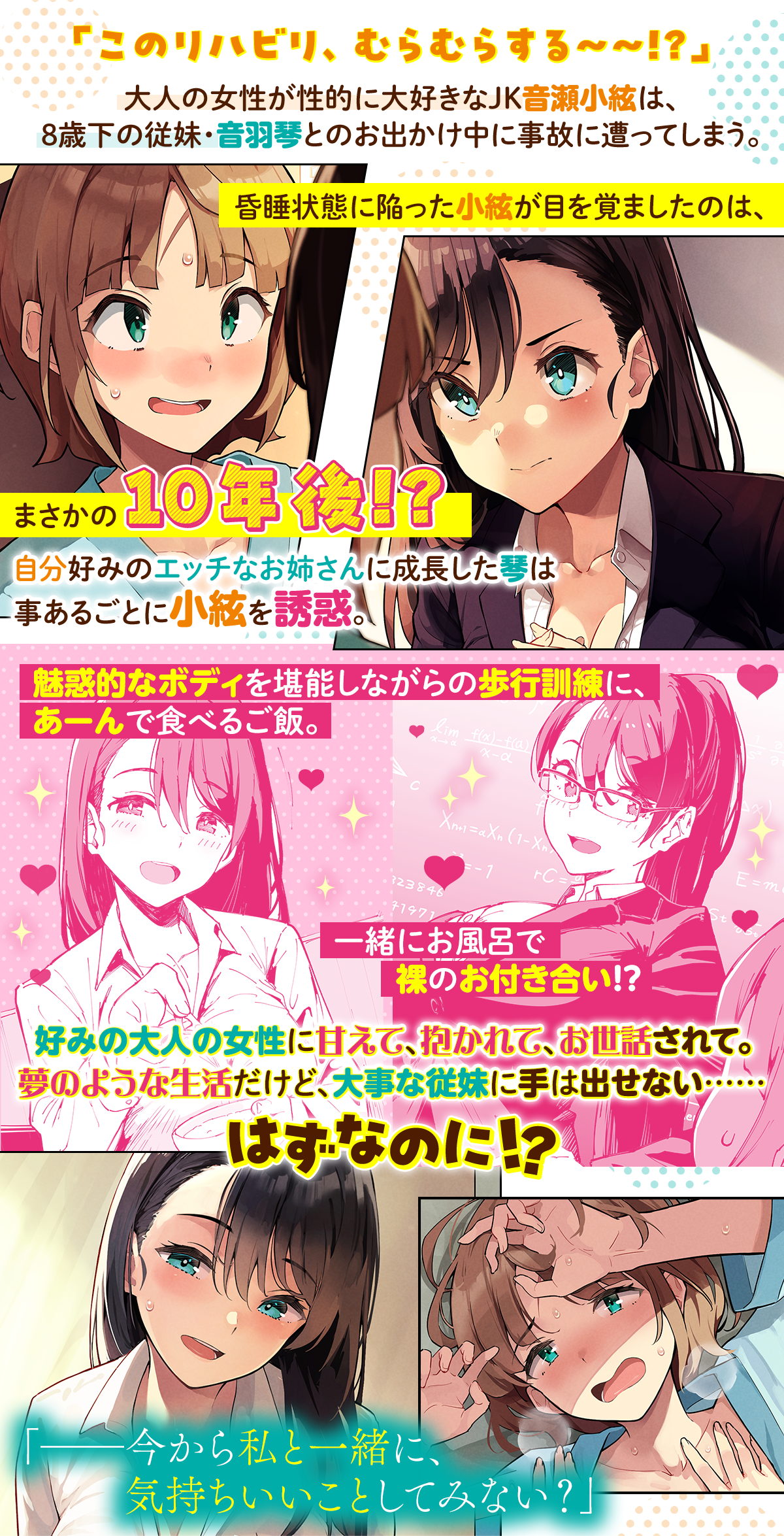 あらすじ内容:「このリハビリ、むらむらする~~!?」大人の女性が性的に大好きなJK音瀬小絃は、8歳下の従妹・音羽琴とのお出かけ中に事故に遭ってしまう。昏睡状態に陥った小絃が目を覚ましたのは、まさかの10年後!? 自分好みのエッチなお姉さんに成長した琴はリハビリにかこつけて事あるごとに小絃を誘惑。魅惑的なボディを堪能しながらの歩行訓練に、あーんで食べるご飯。一緒にお風呂で裸のお付き合い!? 好みの大人の女性に甘えて、抱かれて、お世話されて。夢のような生活だけど、大事な従妹に手は出せない……はずなのに!?「ーー今から私と一緒に、気持ちいいことしてみない?」