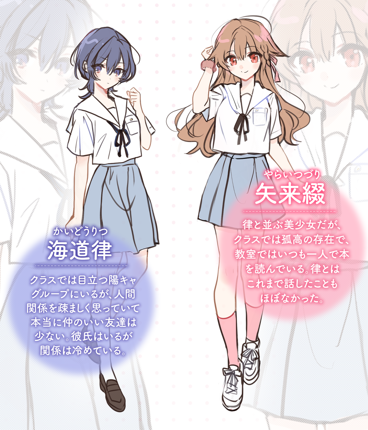 『顔だけ良いクラスメイトが、やたらとグイグイ来る百合の話。』キャラクター:海道律(ルビ:かいどうりつ)クラスでは目立つ陽キャグループにいるが、人間関係を疎ましく思っていて本当に仲のいい友達は少ない。
彼氏はいるが関係は冷めている。矢来綴(ルビ:やらいつづり)律と並ぶ美少女だが、クラスでは孤高の存在で、教室ではいつも一人で本を読んでいる。律とはこれまで話したこともほぼなかった。