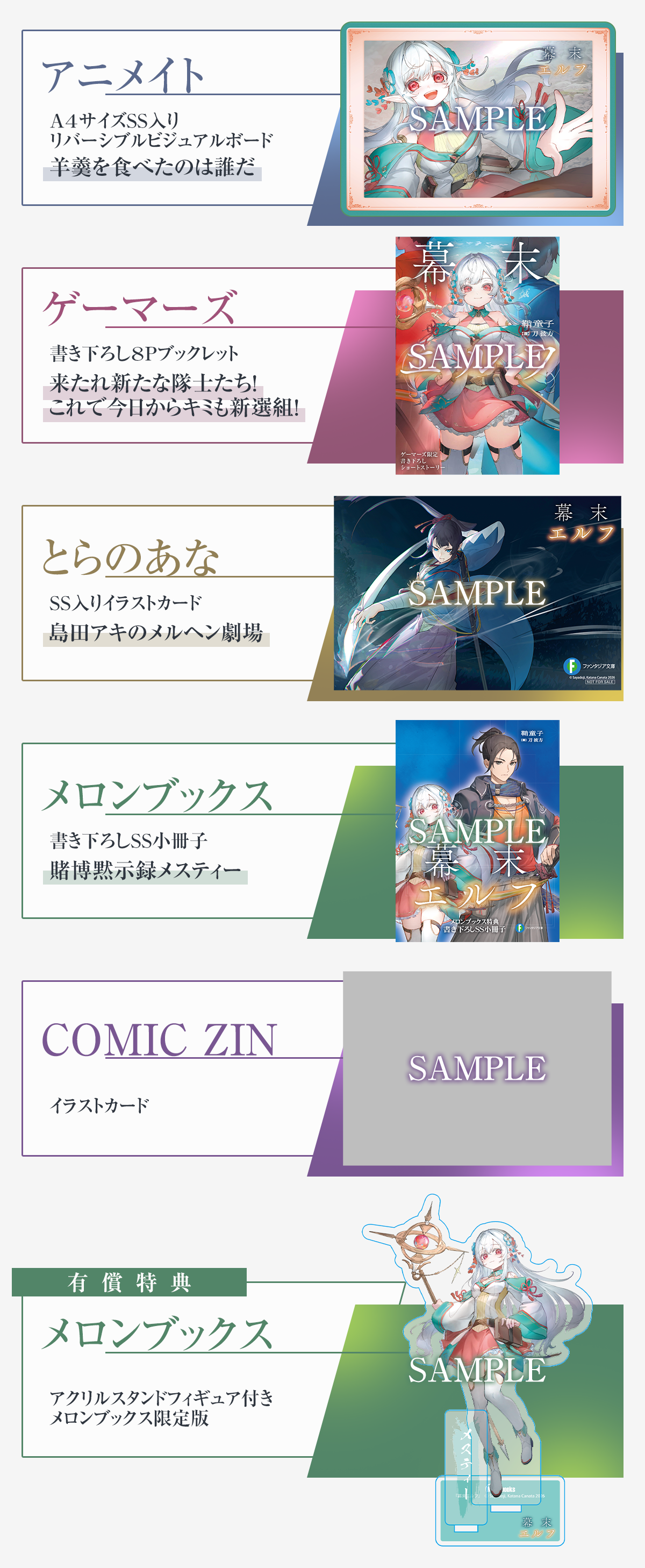 『幕末エルフ』初回購入特典：【アニメイト】A4サイズSS入りリバーシブルビジュアルボード「羊羹を食べたのは誰だ」、【ゲーマーズ】書き下ろし8Pブックレット「来たれ新たな隊士たち！これで今日からキミも新選組！」、【とらのあな】SS入りイラストカード「島田アキのメルヘン劇場」【メロンブックス】書き下ろしSS小冊子「賭博黙示録メスティー」、【COMIC ZIN】イラストカード。有償特典：【メロンブックス】アクリルスタンドフィギュア付きメロンブックス限定版
