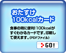 おたすけ100kcalカード:食事の時に便利！100kcalがすぐわかるカードです。印刷して使えます。（PDFファイル）