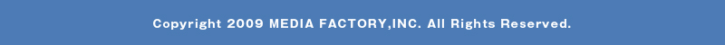Copyright 2009 MEDIA FACTORY,INC. All Rights Reserved.