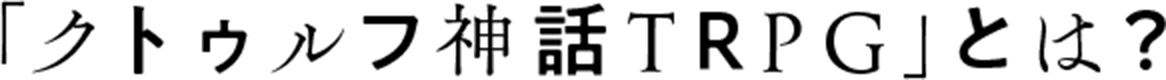 「クトゥルフ神話TRPG」とは？
