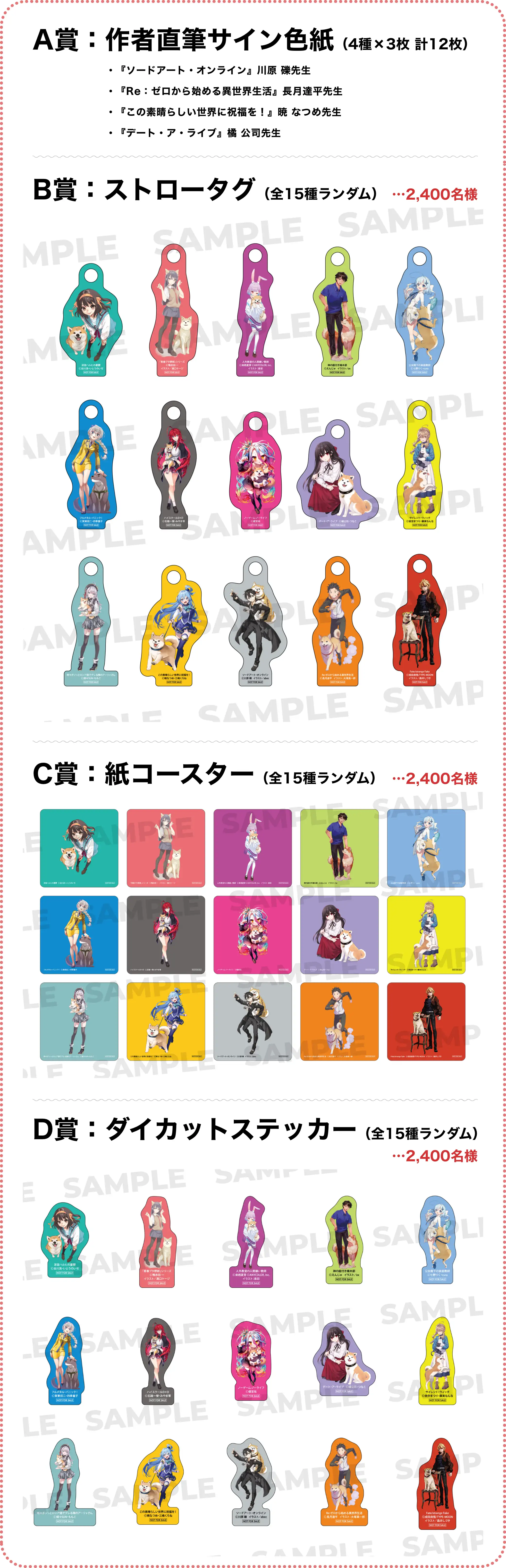 A賞：作者直筆サイン色紙（4種×3枚 計12枚）・『ソードアート・オンライン』川原 礫先生・『Re：ゼロから始める異世界生活』長月達平先生・『この素晴らしい世界に祝福を！』暁 なつめ先生・『デート・ア・ライブ』橘 公司先生 / B賞：紙コースター（全15種ランダム）…2,400名様 / C賞：ストロータグ（全15種ランダム）…2,400名様 /D賞：ダイカットステッカー（全15種ランダム）…2,400名様 