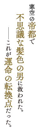 寒空の帝都で不思議な髪色の男に救われた。――これが運命の転換点だった。