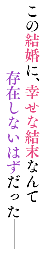 この結婚に、幸せな結末なんて存在しないはずだった——