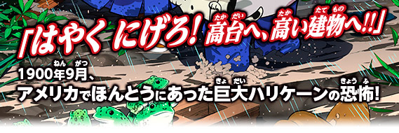 「はやく にげろ！高台へ、高い建物へ！！」 1900年9月、アメリカでほんとうにあった巨大ハリケーンの恐怖！