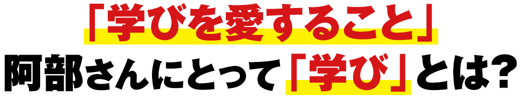 「学びを愛すること」阿部さんにとって「学び」とは？