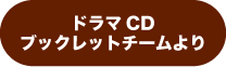 ドラマCDブックレットチームより