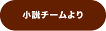 小説チームより