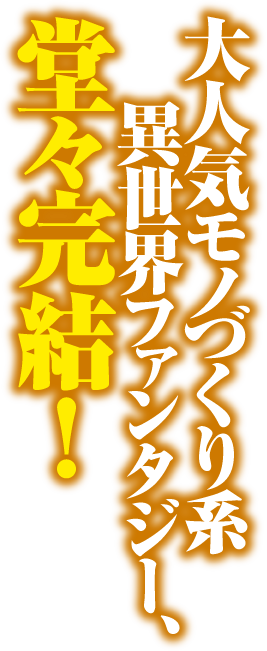 大人気モノづくり系異世界ファンタジー、堂々完結！