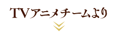 TVアニメチームより
