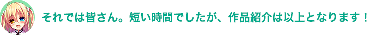それでは皆さん。短い時間でしたが、作品紹介は以上となります！