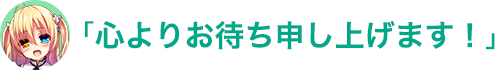 「心よりお待ち申し上げております！」