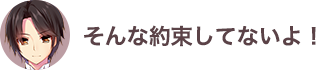 そんな約束してないよ！