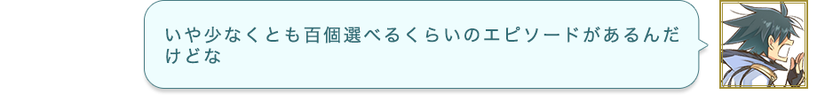 いや少なくとも百個選べるくらいのエピソードがあるんだけどな