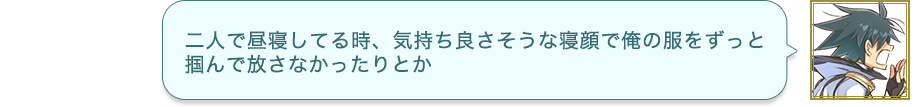二人で昼寝してる時、気持ち良さそうな寝顔で俺の服をずっと掴んで放さなかったりとか