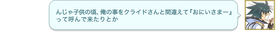 んじゃ子供の頃、俺の事をクライドさんと間違えて『おにいさまー』って呼んで来たりとか