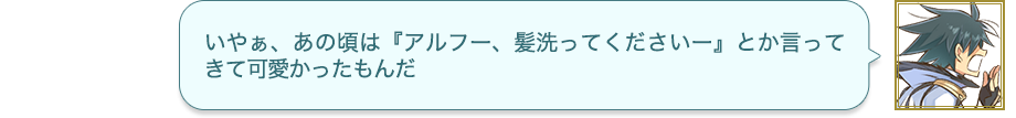 いやぁ、あの頃は『アルフー、髪洗ってくださいー』とか言ってきて可愛かったもんだ