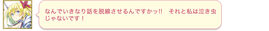 なんでいきなり話を脱線させるんですかッ!!　それと私は泣き虫じゃないです！