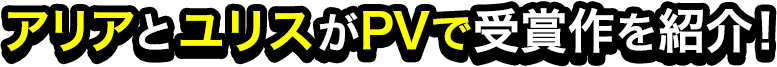 アリアとユリスがPVで受賞作を紹介！