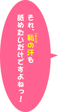 それ、私の汗を舐めたいだけですよねっ！