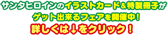サンタヒロインのイラストカード&特製冊子がゲット出来るフェアを開催中!詳しくは↓をクリック!