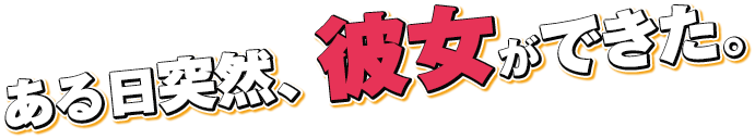 ある日突然、彼女ができた。