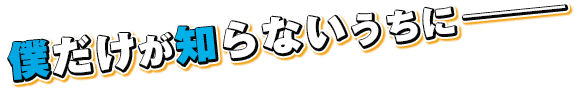 僕だけが知らないうちにー