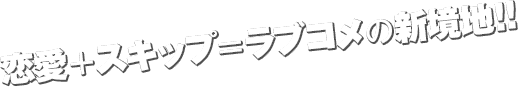 恋愛＋スキップ＝ラブコメの新境地！！