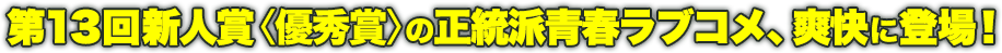 第13回新人賞〈優秀賞〉の正統派青春ラブコメ、爽快に登場！
