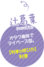 辻 葛葉（つじ くずは）オタク趣味でマイペース型。【利孝の呼び方】利孝