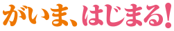 がいま、はじまる！