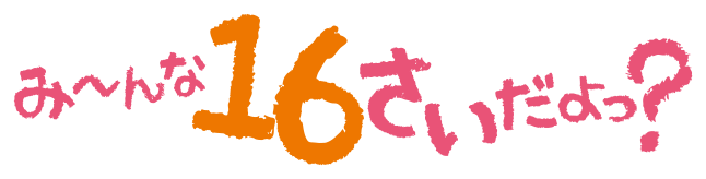 おんなのこはみ〜んな16さいだよっ？