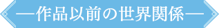 作品以前の世界関係