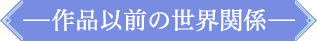 作品以前の世界関係