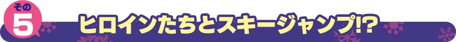 ヒロインたちとスキージャンプ!?