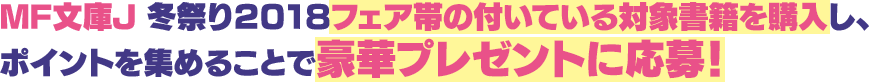 MF文庫J 冬祭り2018フェア帯の付いている対象書籍を購入し、ポイントを集めることで豪華プレゼントに応募!