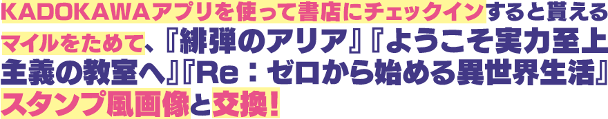 KADOKAWAアプリを使って書店にチェックインすると貰えるマイルをためて、『緋弾のアリア』『ようこそ実力至上主義の教室へ』『Re:ゼロから始める異世界生活』スタンプ風画像と交換!