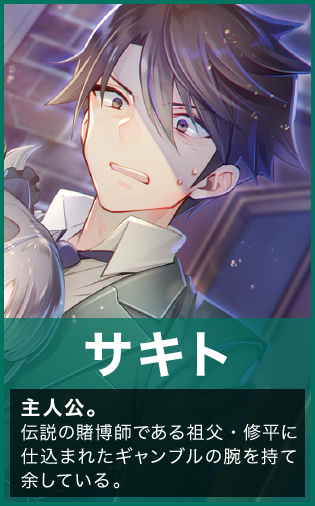 【サキト】主人公。伝説の賭博師である祖父・修平に仕込まれたギャンブルの腕を持て余している。