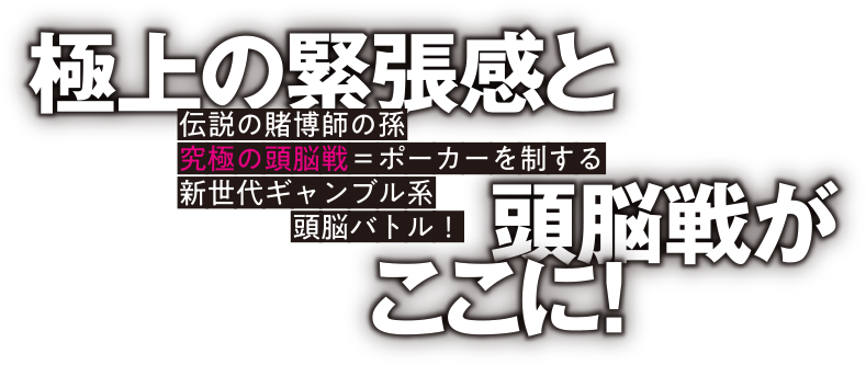 極上の緊張感と頭脳戦がここに！伝説の賭博師の孫 究極の頭脳戦＝ポーカーを制する 新世代ギャンブル系頭脳バトル！