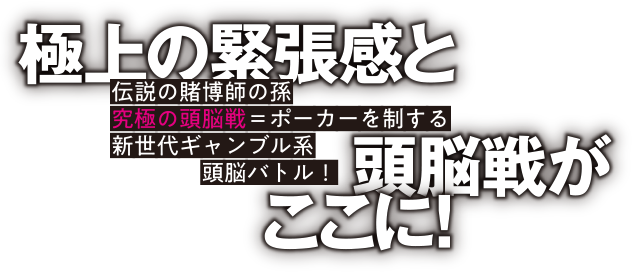 極上の緊張感と頭脳戦がここに！伝説の賭博師の孫 究極の頭脳戦＝ポーカーを制する 新世代ギャンブル系頭脳バトル！