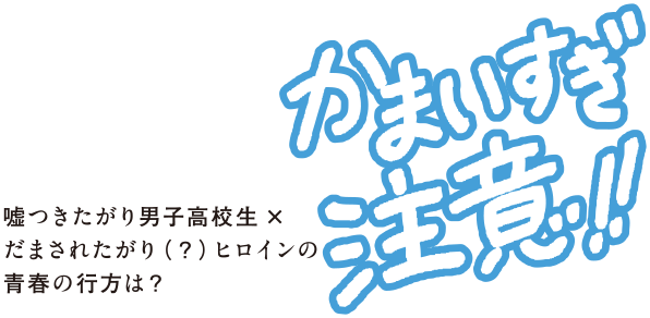 かまいすぎ注意！！嘘つきたがり男子高校生　×　だまされたがり（？）ヒロインの青春の行方は？ 